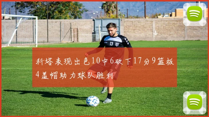 科塔表现出色10中6砍下17分9篮板4盖帽助力球队胜利