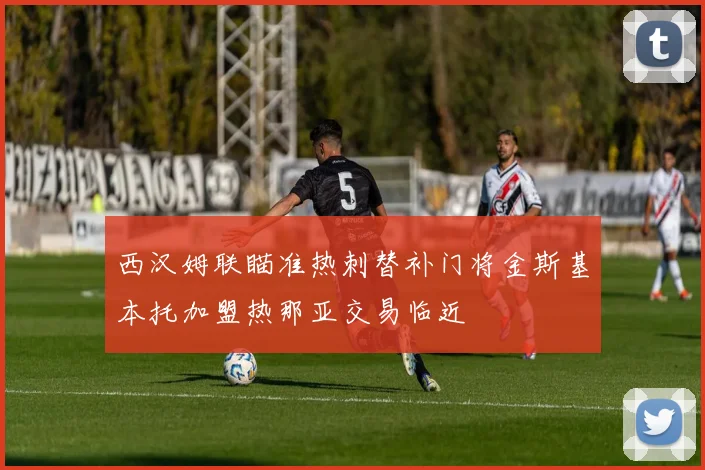 西汉姆联瞄准热刺替补门将金斯基本托加盟热那亚交易临近