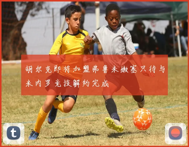 胡尔克即将加盟弗鲁米嫩塞只待与米内罗竞技解约完成