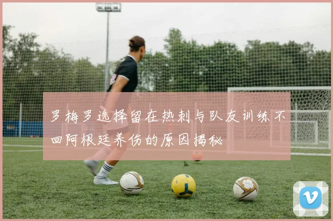 罗梅罗选择留在热刺与队友训练不回阿根廷养伤的原因揭秘