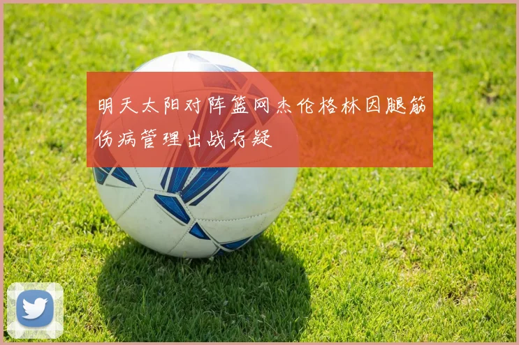 明天太阳对阵篮网杰伦格林因腿筋伤病管理出战存疑