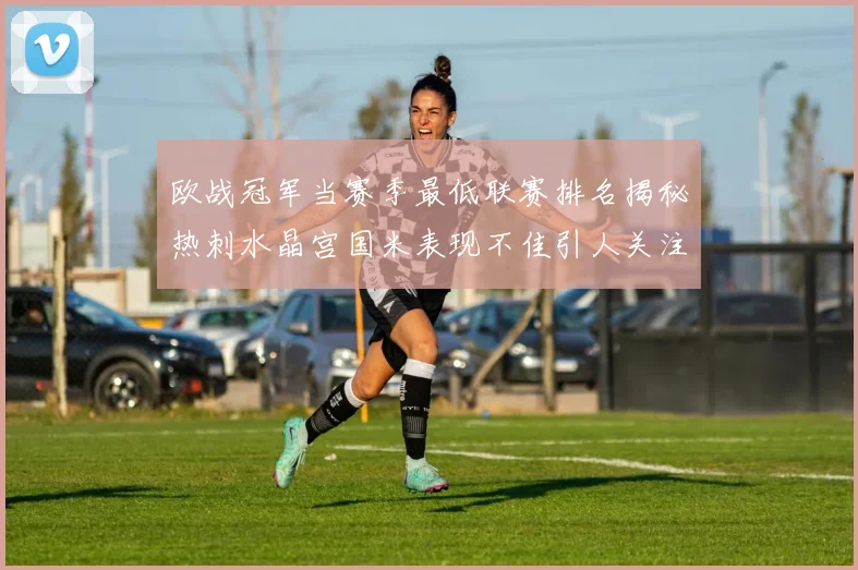 欧战冠军当赛季最低联赛排名揭秘热刺水晶宫国米表现不佳引人关注