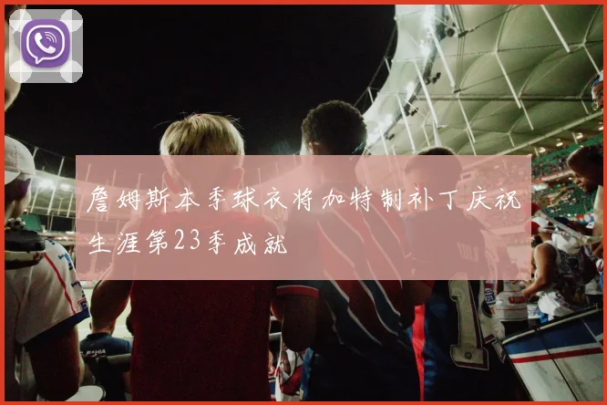 詹姆斯本季球衣将加特制补丁庆祝生涯第23季成就