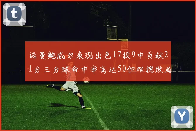 诺曼鲍威尔表现出色17投9中贡献21分三分球命中率高达50但难挽败局