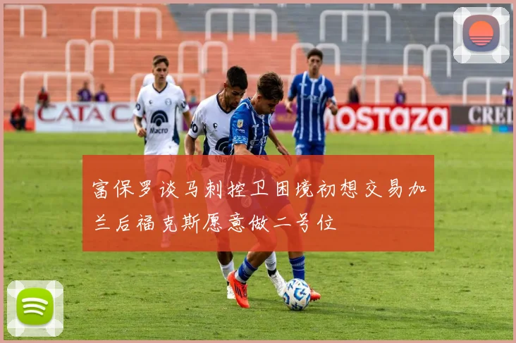 富保罗谈马刺控卫困境初想交易加兰后福克斯愿意做二号位