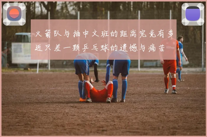 火箭队与抽中文班的距离究竟有多近只差一颗乒乓球的遗憾与痛苦