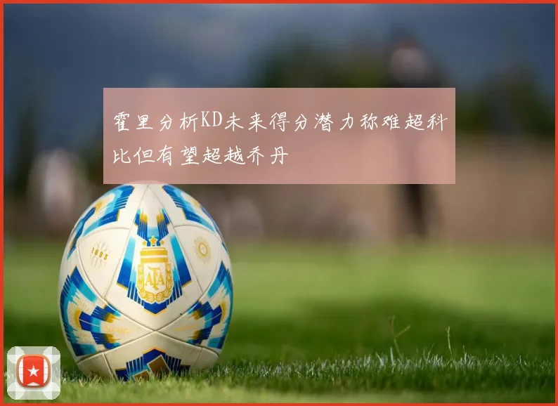 霍里分析KD未来得分潜力称难超科比但有望超越乔丹